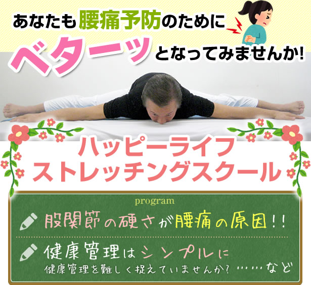 あなたも腰痛予防のためにベターッとなってみませんか!ハッピーライフストレッチングスクール。股関節のかたさが腰痛の原因!健康管理はシンプルになど